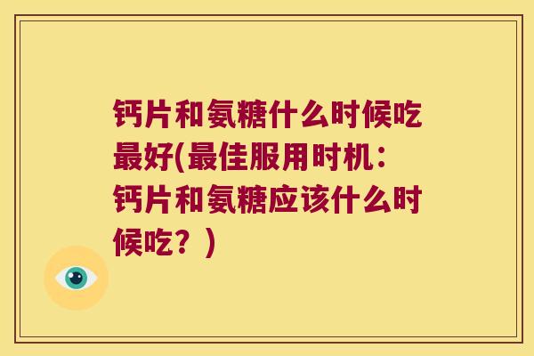 钙片和氨糖什么时候吃最好(最佳服用时机:钙片和氨糖应该什么时候吃?)