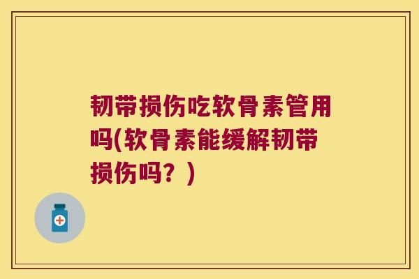 韧带损伤吃软骨素管用吗(软骨素能缓解韧带损伤吗?)