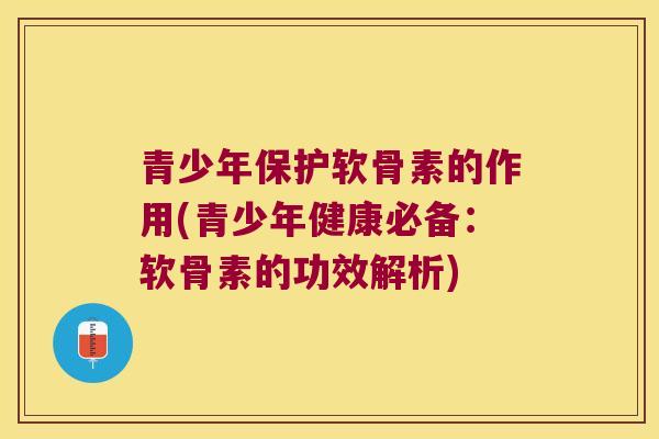 青少年保护软骨素的作用(青少年健康必备:软骨素的功效解析)