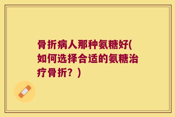 人那种氨糖好(如何选择合适的氨糖?) 人那种氨糖好(如何选择合适的氨糖?)