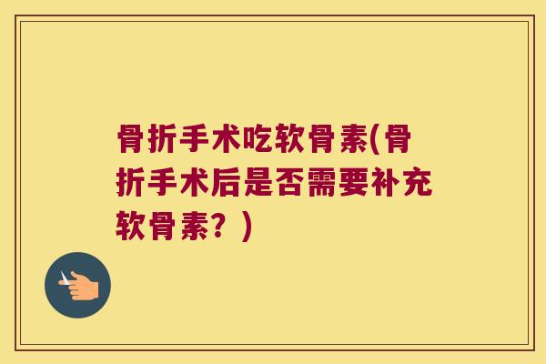 骨折手术吃软骨素(骨折手术后是否需要补充软骨素?)