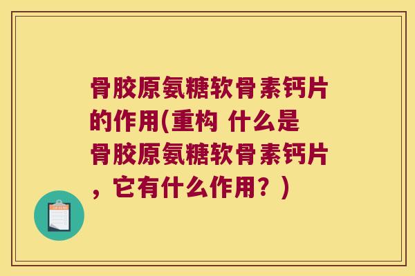 骨胶原氨糖软骨素钙片的作用(重构 什么是骨胶原氨糖软骨素钙片,它有什么作用?)