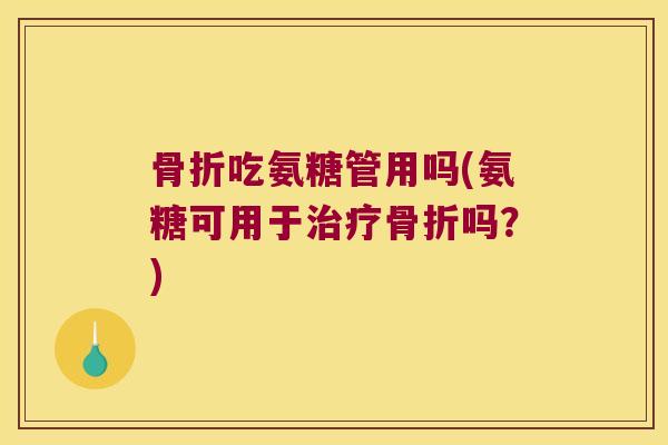 骨折吃氨糖管用吗(氨糖可用于治疗骨折吗？)