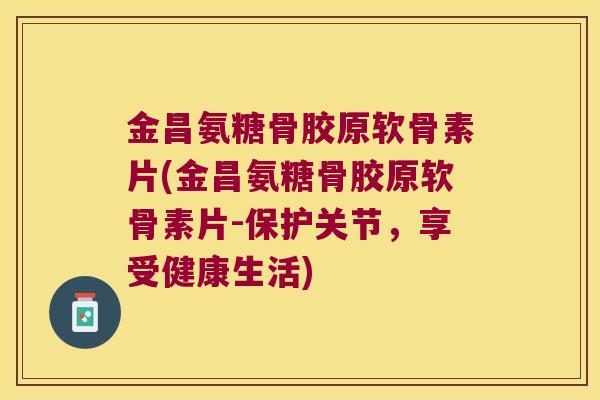 金昌氨糖骨胶原软骨素片(金昌氨糖骨胶原软骨素片-保护关节,享受健康生活)