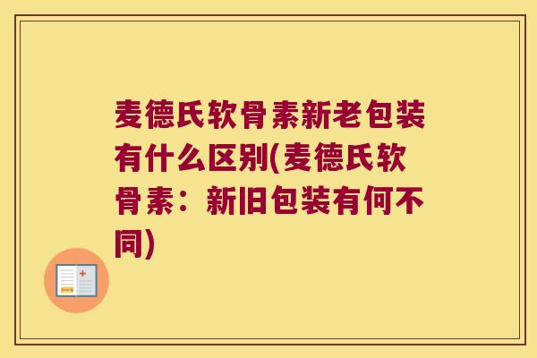 麦德氏软骨素新老包装有什么区别(麦德氏软骨素:新旧包装有何不同)