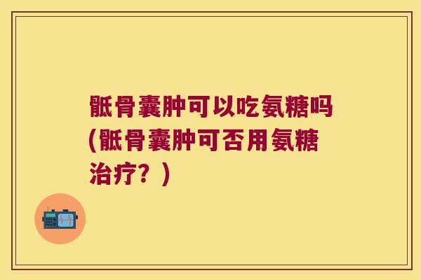 骶骨囊肿可以吃氨糖吗(骶骨囊肿可否用氨糖治疗?)