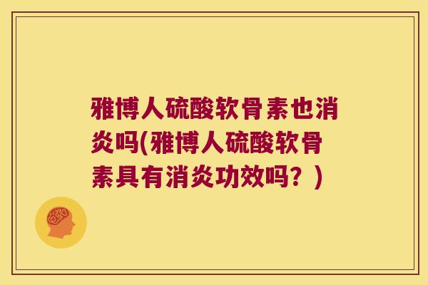 雅博人硫酸软骨素也消炎吗(雅博人硫酸软骨素具有消炎功效吗?)