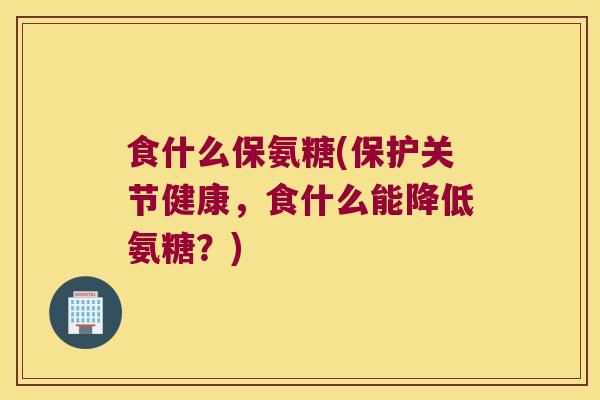 食什么保氨糖(保护关节健康,食什么能降低氨糖?)