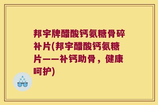 邦宇牌醋酸钙氨糖骨碎补片(邦宇醋酸钙氨糖片——补钙助骨,健康呵护)