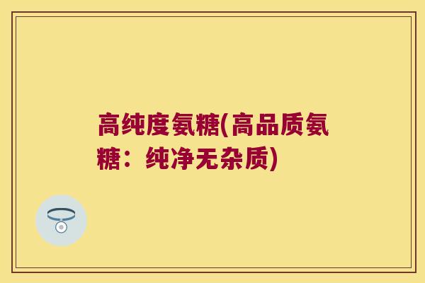 高纯度氨糖(高品质氨糖:纯净无杂质)
