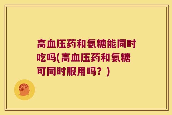 高血压药和氨糖能同时吃吗(高血压药和氨糖可同时服用吗?)