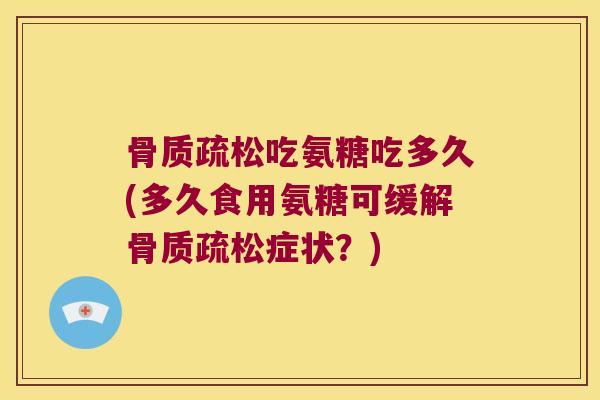 骨质疏松吃氨糖吃多久(多久食用氨糖可缓解骨质疏松症状?)