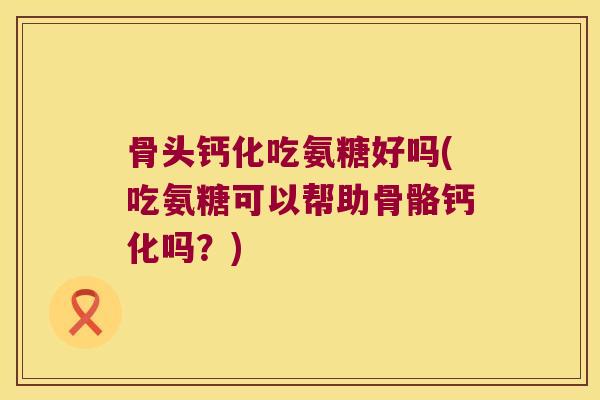 骨头钙化吃氨糖好吗(吃氨糖可以帮助骨骼钙化吗?)