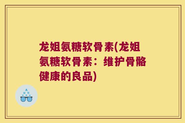 龙姐氨糖软骨素(龙姐氨糖软骨素:维护骨骼健康的良品)