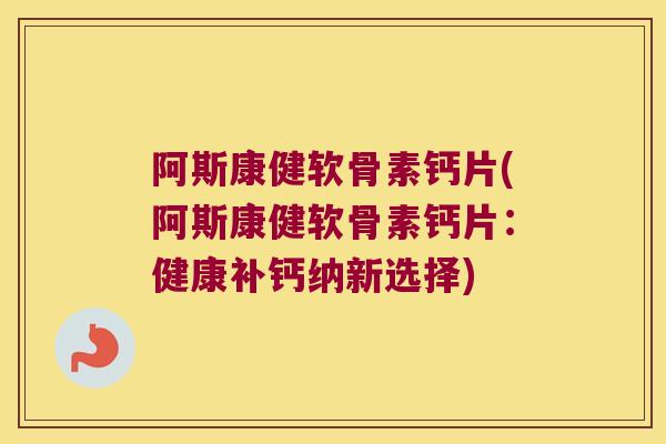 阿斯康健软骨素钙片(阿斯康健软骨素钙片:健康补钙纳新选择)