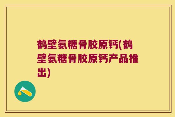 鹤壁氨糖骨胶原钙(鹤壁氨糖骨胶原钙产品推出)