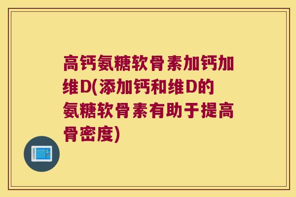 高钙氨糖软骨素加钙加维D(添加钙和维D的氨糖软骨素有助于提高骨密度)