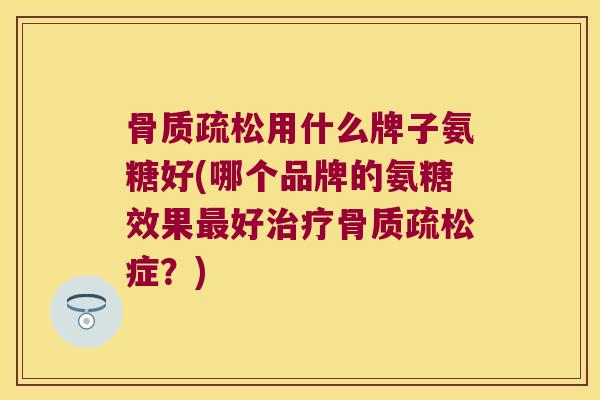骨质疏松用什么牌子氨糖好(哪个品牌的氨糖效果最好治疗骨质疏松症?)
