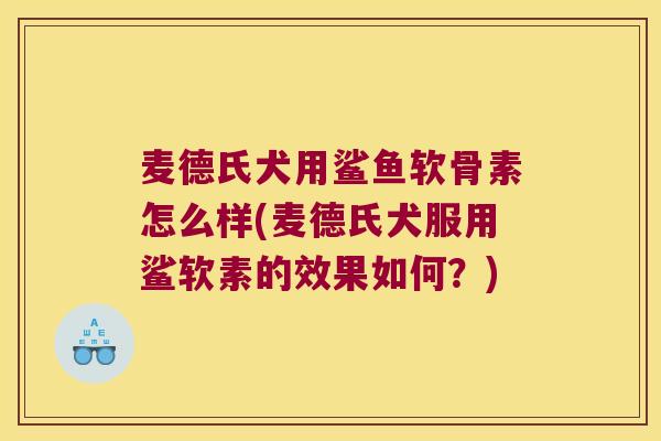 麦德氏犬用鲨鱼软骨素怎么样(麦德氏犬服用鲨软素的效果如何?)