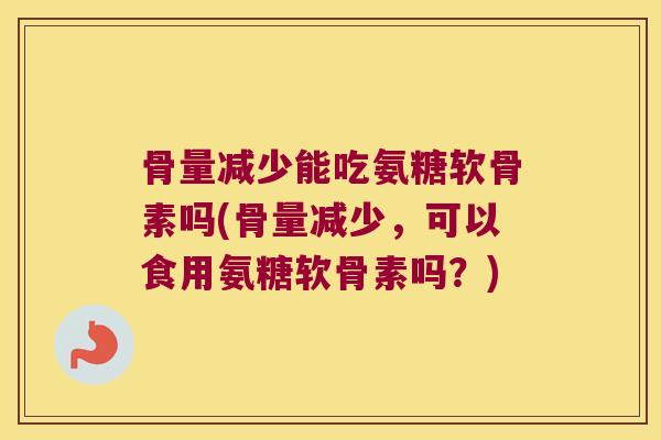 骨量减少能吃氨糖软骨素吗(骨量减少，可以食用氨糖软骨素吗？)