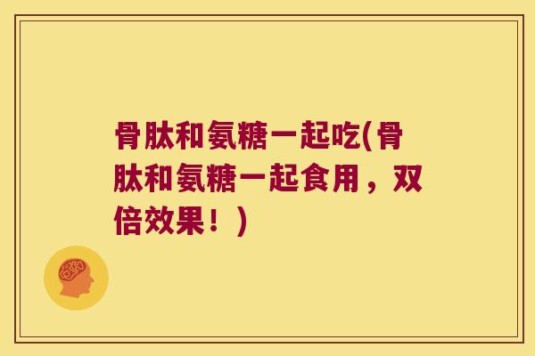骨肽和氨糖一起吃(骨肽和氨糖一起食用,双倍效果!)