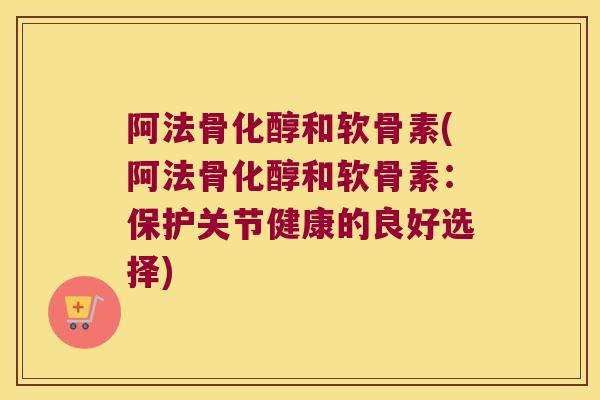 阿法骨化醇和软骨素(阿法骨化醇和软骨素:保护关节健康的良好选择)