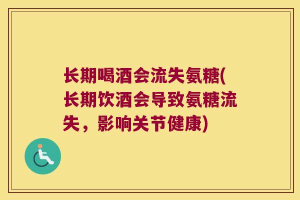 长期喝酒会流失氨糖(长期饮酒会导致氨糖流失,影响关节健康)