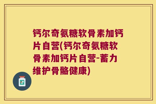 钙尔奇氨糖软骨素加钙片自营(钙尔奇氨糖软骨素加钙片自营-蓄力维护骨骼健康)