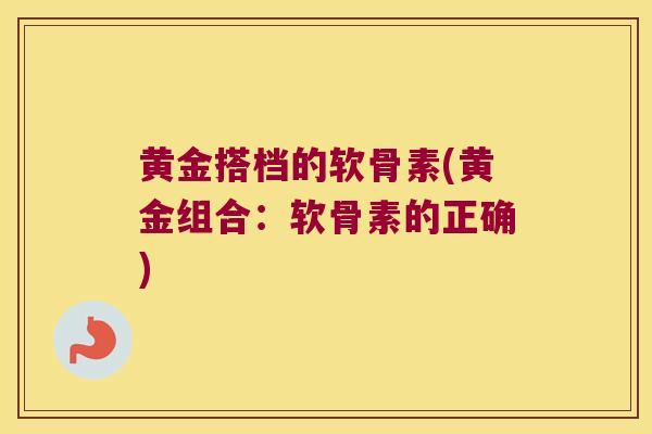 黄金搭档的软骨素(黄金组合:软骨素的正确)