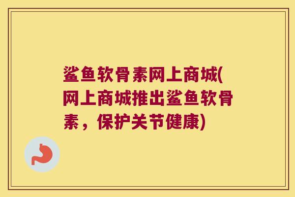 鲨鱼软骨素网上商城(网上商城推出鲨鱼软骨素,保护关节健康)