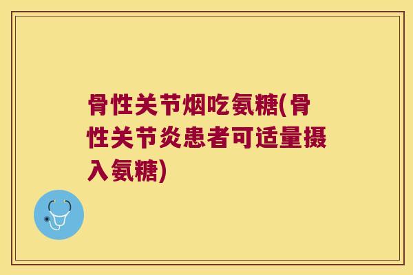 骨性关节烟吃氨糖(骨性关节炎患者可适量摄入氨糖)