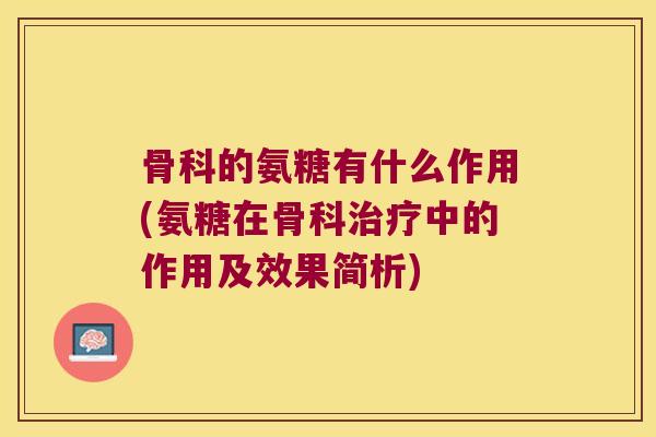 骨科的氨糖有什么作用(氨糖在骨科治疗中的作用及效果简析)
