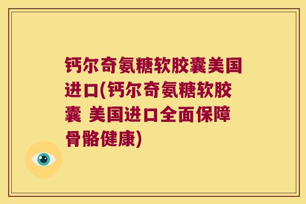 钙尔奇氨糖软胶囊美国进口(钙尔奇氨糖软胶囊 美国进口全面保障骨骼健康)