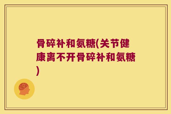 骨碎补和氨糖(关节健康离不开骨碎补和氨糖)