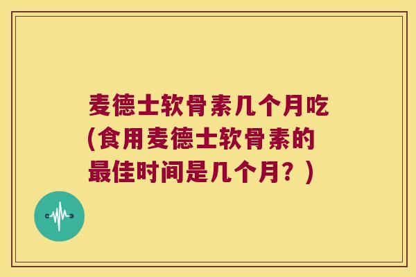 麦德士软骨素几个月吃(食用麦德士软骨素的最佳时间是几个月?)