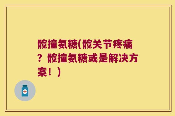 髋撞氨糖(髋关节疼痛?髋撞氨糖或是解决方案!)
