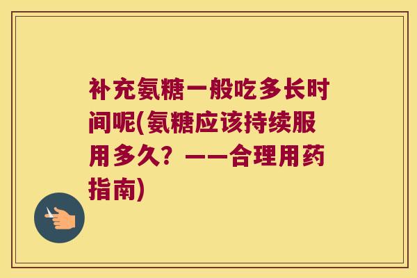 补充氨糖一般吃多长时间呢(氨糖应该持续服用多久?——合理用药指南)