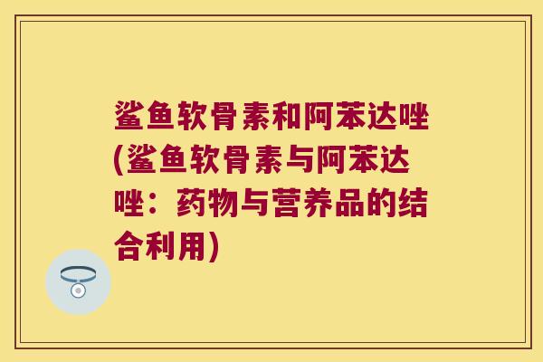 鲨鱼软骨素和阿苯达唑(鲨鱼软骨素与阿苯达唑：药物与营养品的结合利用)