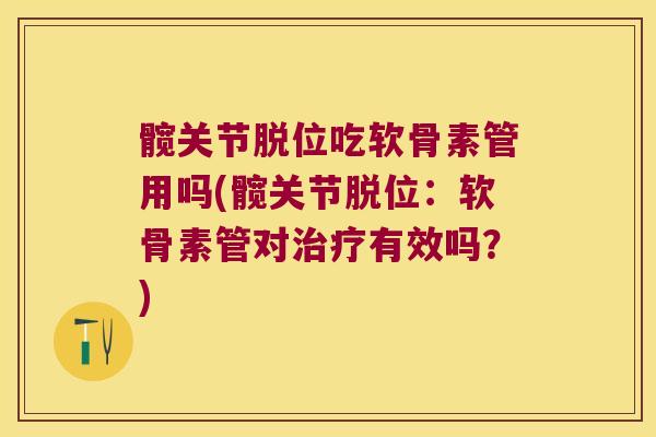 髋关节脱位吃软骨素管用吗(髋关节脱位:软骨素管对治疗有效吗?)