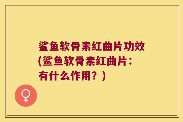 鲨鱼软骨素红曲片功效(鲨鱼软骨素红曲片:有什么作用?)