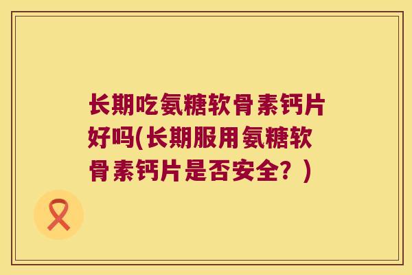 长期吃氨糖软骨素钙片好吗(长期服用氨糖软骨素钙片是否安全？)