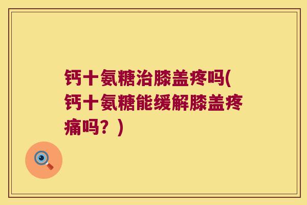 钙十氨糖治膝盖疼吗(钙十氨糖能缓解膝盖疼痛吗?)