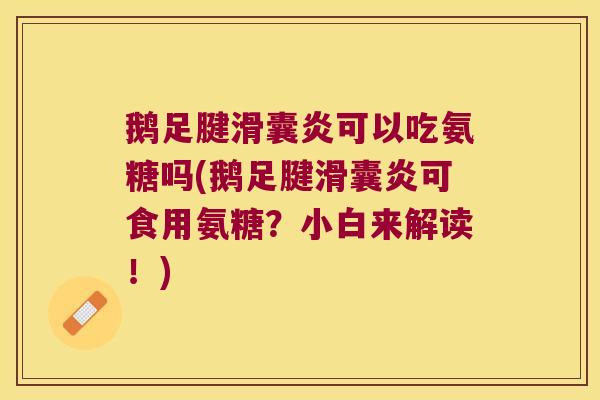 鹅足腱滑囊炎可以吃氨糖吗(鹅足腱滑囊炎可食用氨糖?小白来解读!)
