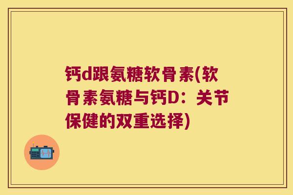 钙d跟氨糖软骨素(软骨素氨糖与钙D:关节保健的双重选择)