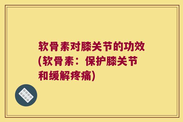 软骨素对膝关节的功效(软骨素:保护膝关节和缓解疼痛)