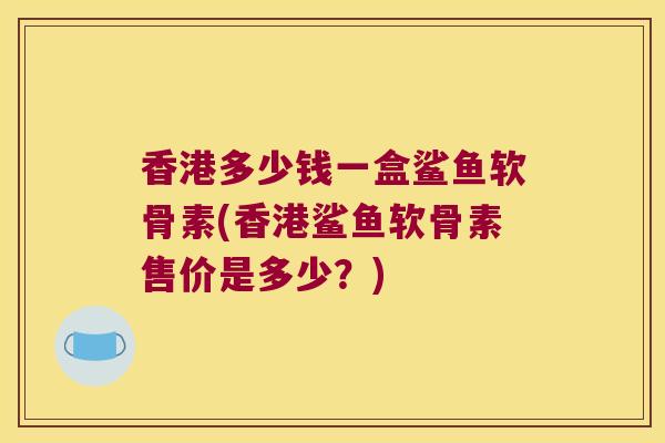 香港多少钱一盒鲨鱼软骨素(香港鲨鱼软骨素售价是多少?)