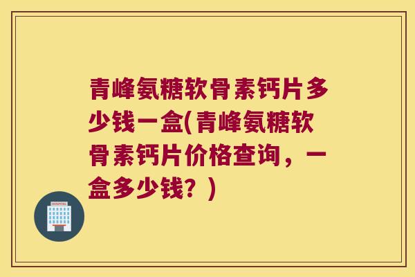 青峰氨糖软骨素钙片多少钱一盒(青峰氨糖软骨素钙片价格查询,一盒多少钱?)
