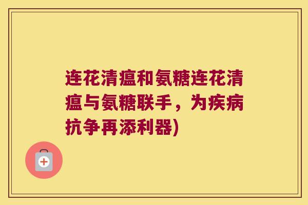连花清瘟和氨糖连花清瘟与氨糖联手,为疾病抗争再添利器)