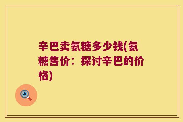辛巴卖氨糖多少钱(氨糖售价:探讨辛巴的价格) 辛巴卖氨糖多少钱(氨糖售价:探讨辛巴的价格)
