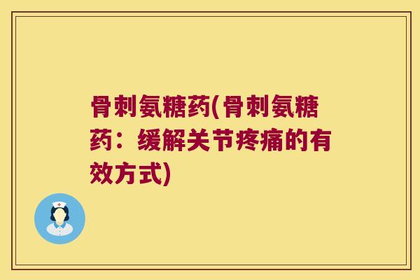 骨刺氨糖药(骨刺氨糖药:缓解关节疼痛的有效方式)